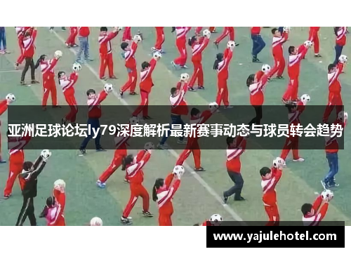 亚洲足球论坛ly79深度解析最新赛事动态与球员转会趋势