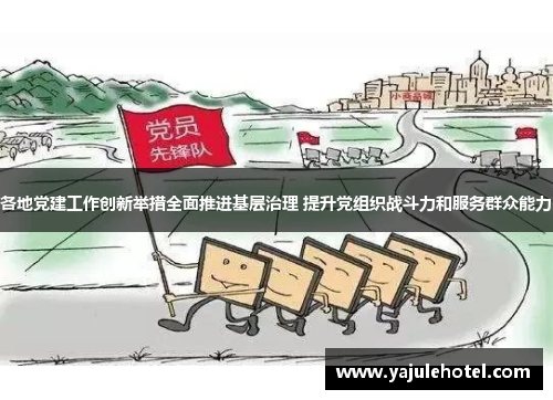 各地党建工作创新举措全面推进基层治理 提升党组织战斗力和服务群众能力